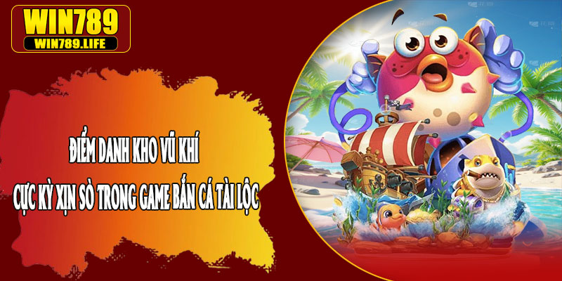 Điểm Danh Kho Vũ Khí Cực Kỳ Xịn Sò Trong Game Bắn Cá Tài Lộc