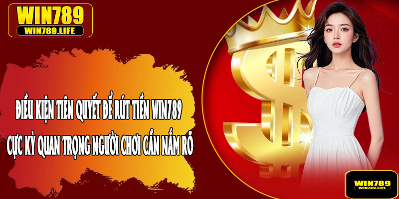 Điều Kiện Tiên Quyết Để Rút Tiền Win789 Cực Kỳ Quan Trọng Người Chơi Cần Nắm Rõ