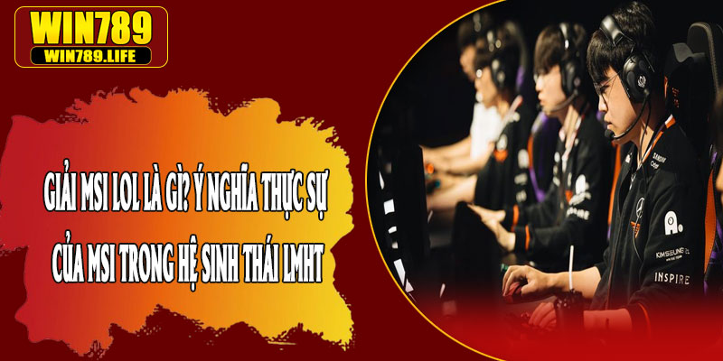 Giải MSI LOL Là Gì? Ý Nghĩa Thực Sự Của MSI Trong Hệ Sinh Thái LMHT