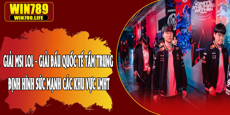Giải MSI LOL – Giải Đấu Quốc Tế Tầm Trung Định Hình Sức Mạnh Các Khu Vực LMHT