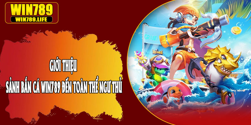 Giới Thiệu Sảnh Bắn Cá Win789 Đến Toàn Thể Ngư Thủ