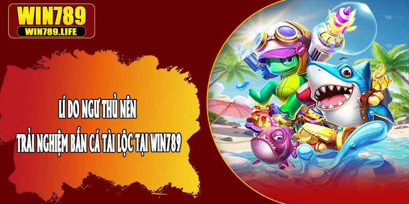 Lí Do Ngư Thủ Nên Trải Nghiệm Bắn Cá Tài Lộc Tại Win789