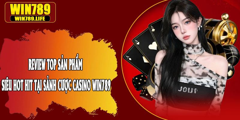 Review Top Sản Phẩm Siêu Hot Hit Tại Sảnh Cược Casino Win789