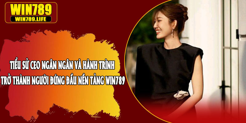 Tiểu Sử CEO Ngân Ngân và Hành Trình Trở Thành Người Đứng Đầu Nền Tảng Win789