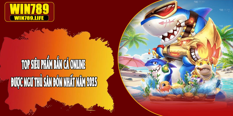 Top Siêu Phẩm Bắn Cá Online Được Ngư Thủ Săn Đón Nhất Năm 2025