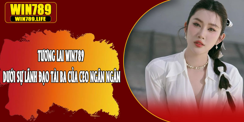 Tương Lai Win789 Dưới Sự Lãnh Đạo Tài Ba Của CEO Ngân Ngân