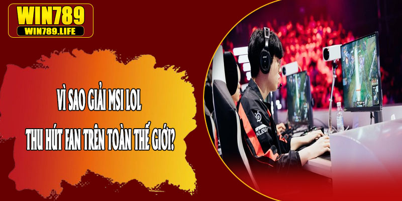 Vì Sao Giải MSI LOL Thu Hút Fan Trên Toàn Thế Giới?