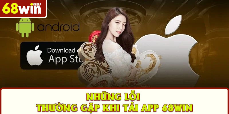 Những lỗi thường gặp khi tải app 68win